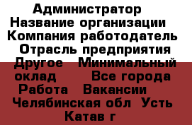 Администратор › Название организации ­ Компания-работодатель › Отрасль предприятия ­ Другое › Минимальный оклад ­ 1 - Все города Работа » Вакансии   . Челябинская обл.,Усть-Катав г.